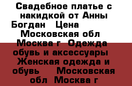 Свадебное платье с накидкой от Анны Богдан › Цена ­ 12 000 - Московская обл., Москва г. Одежда, обувь и аксессуары » Женская одежда и обувь   . Московская обл.,Москва г.